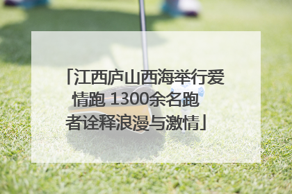 江西庐山西海举行爱情跑 1300余名跑者诠释浪漫与激情