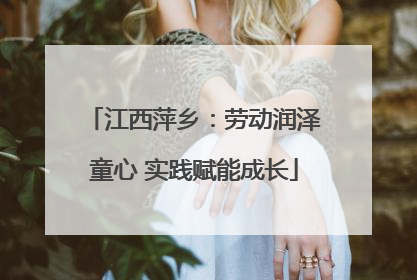 江西萍乡：劳动润泽童心 实践赋能成长