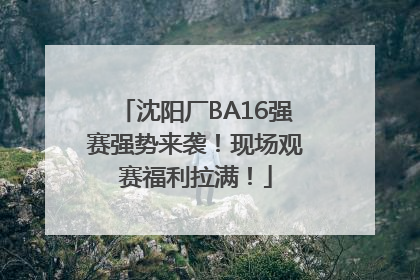 沈阳厂BA16强赛强势来袭！现场观赛福利拉满！