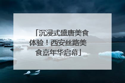 沉浸式盛唐美食体验！西安丝路美食嘉年华启幕