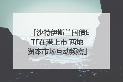 沙特伊斯兰国债ETF在港上市 两地资本市场互动频密