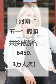 河南“ 五一”假期共接待游客6450.3万人次