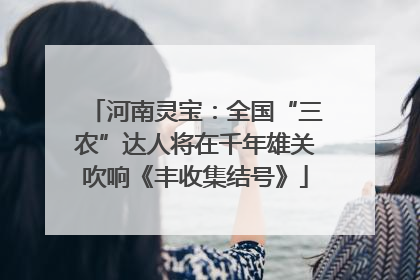 河南灵宝：全国“三农”达人将在千年雄关吹响《丰收集结号》