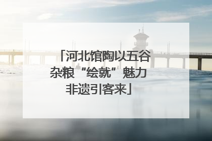 河北馆陶以五谷杂粮“绘就”魅力非遗引客来