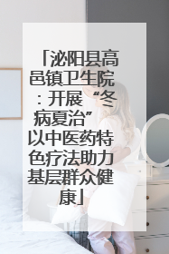 泌阳县高邑镇卫生院：开展“冬病夏治” 以中医药特色疗法助力基层群众健康