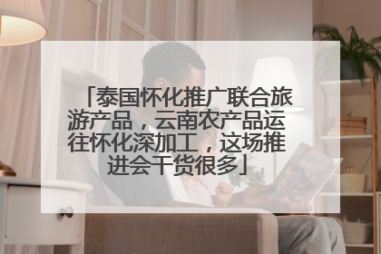 泰国怀化推广联合旅游产品，云南农产品运往怀化深加工，这场推进会干货很多