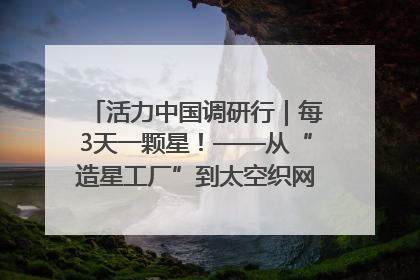 活力中国调研行｜每3天一颗星！——从“造星工厂”到太空织网的“银河速度”