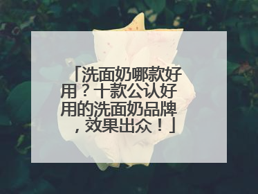 洗面奶哪款好用？十款公认好用的洗面奶品牌，效果出众！