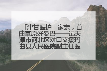 津甘医护一家亲，首曲草原好曼巴——记天津市河北区对口支援玛曲县人民医院副主任医师山西籍女儿崔洁娜