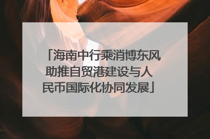 海南中行乘消博东风 助推自贸港建设与人民币国际化协同发展