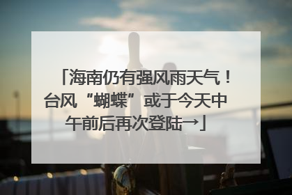 海南仍有强风雨天气！台风“蝴蝶”或于今天中午前后再次登陆→