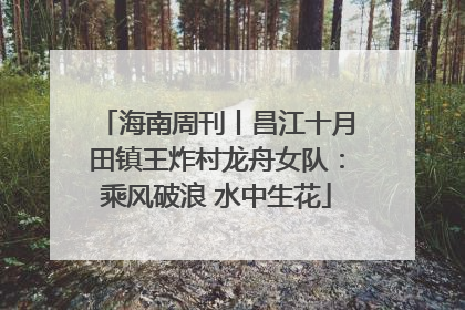 海南周刊丨昌江十月田镇王炸村龙舟女队：乘风破浪 水中生花