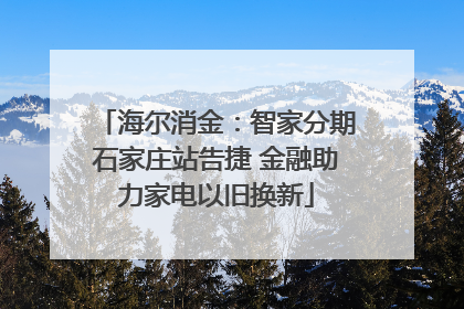 海尔消金：智家分期石家庄站告捷 金融助力家电以旧换新