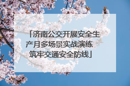 济南公交开展安全生产月多场景实战演练 筑牢交通安全防线