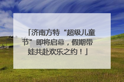 济南方特“超级儿童节”即将启幕，假期带娃共赴欢乐之约！