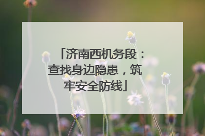 济南西机务段：查找身边隐患，筑牢安全防线