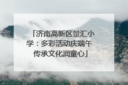 济南高新区景汇小学：多彩活动庆端午 传承文化润童心
