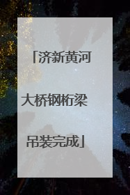 济新黄河大桥钢桁梁吊装完成