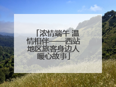 浓情端午 温情相伴——西站地区旅客身边人暖心故事