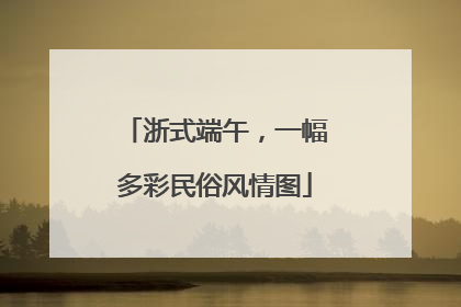浙式端午，一幅多彩民俗风情图