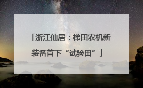 浙江仙居：梯田农机新装备首下“试验田”