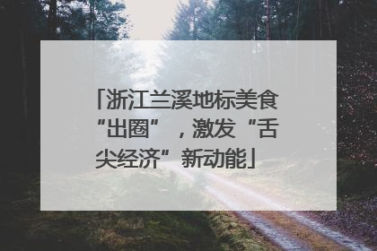 浙江兰溪地标美食“出圈”，激发“舌尖经济”新动能