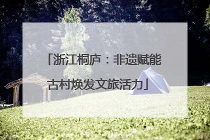 浙江桐庐：非遗赋能古村焕发文旅活力