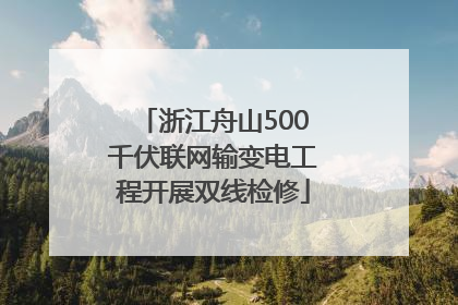 浙江舟山500千伏联网输变电工程开展双线检修
