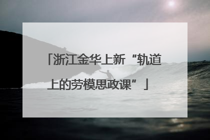 浙江金华上新“轨道上的劳模思政课”