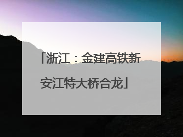 浙江：金建高铁新安江特大桥合龙