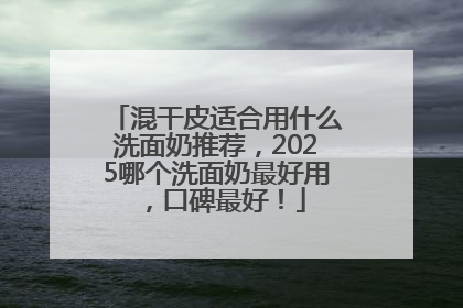 混干皮适合用什么洗面奶推荐，2025哪个洗面奶最好用，口碑最好！