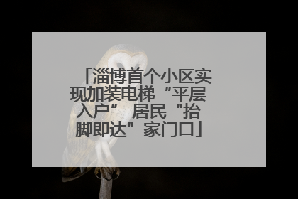 淄博首个小区实现加装电梯“平层入户” 居民“抬脚即达”家门口