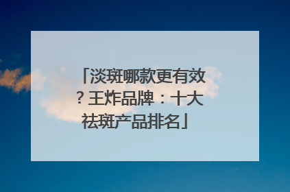 淡斑哪款更有效？王炸品牌：十大祛斑产品排名