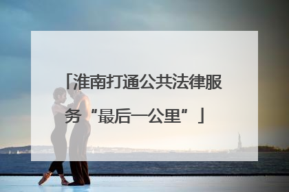 淮南打通公共法律服务“最后一公里”