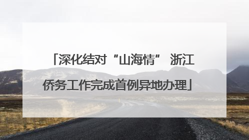 深化结对“山海情” 浙江侨务工作完成首例异地办理
