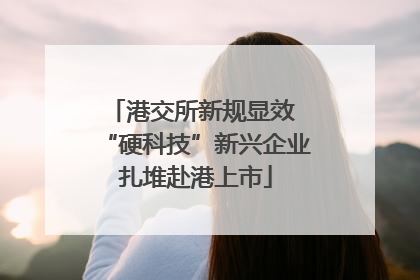 港交所新规显效 “硬科技”新兴企业扎堆赴港上市