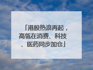 港股热浪再起，高瓴在消费、科技、医药同步加仓