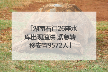湖南石门26座水库出现溢洪 紧急转移安置9572人