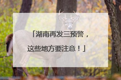 湖南再发三预警，这些地方要注意！