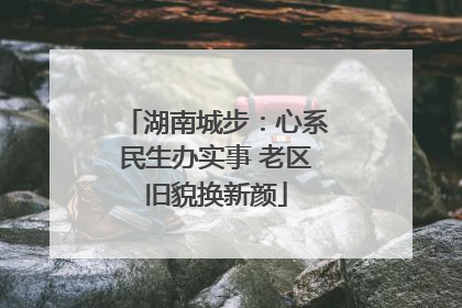 湖南城步：心系民生办实事 老区旧貌换新颜