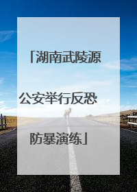 湖南武陵源公安举行反恐防暴演练