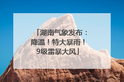 湖南气象发布：降温！特大暴雨！9级雷暴大风