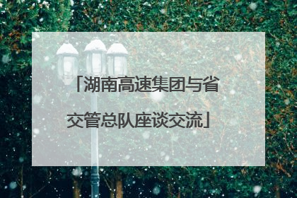 湖南高速集团与省交管总队座谈交流
