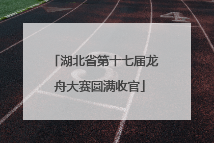 湖北省第十七届龙舟大赛圆满收官