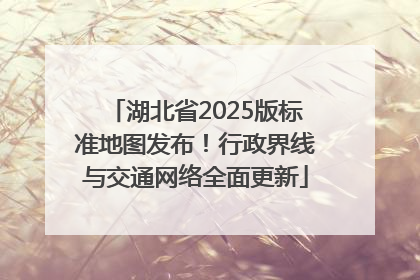 湖北省2025版标准地图发布！行政界线与交通网络全面更新