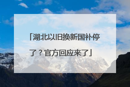 湖北以旧换新国补停了？官方回应来了