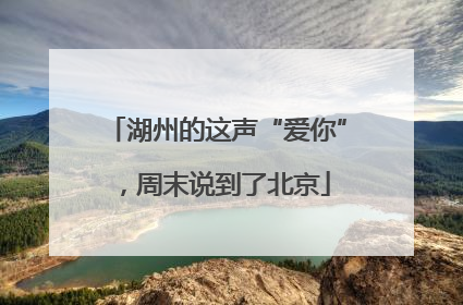 湖州的这声“爱你”，周末说到了北京