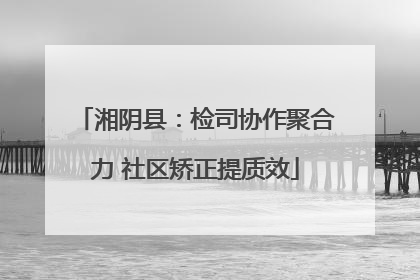 湘阴县：检司协作聚合力 社区矫正提质效