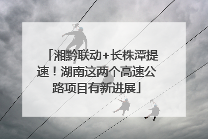 湘黔联动+长株潭提速！湖南这两个高速公路项目有新进展