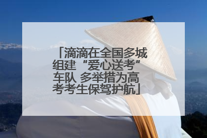 滴滴在全国多城组建“爱心送考”车队 多举措为高考考生保驾护航